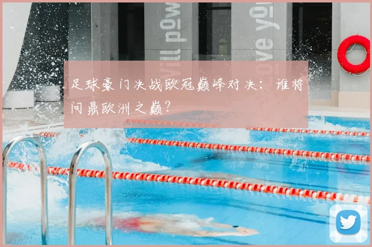 足球豪门决战欧冠巅峰对决:谁将问鼎欧洲之巅?