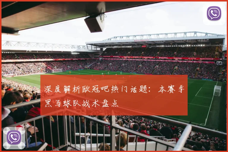 深度解析欧冠吧热门话题：本赛季黑马球队战术盘点