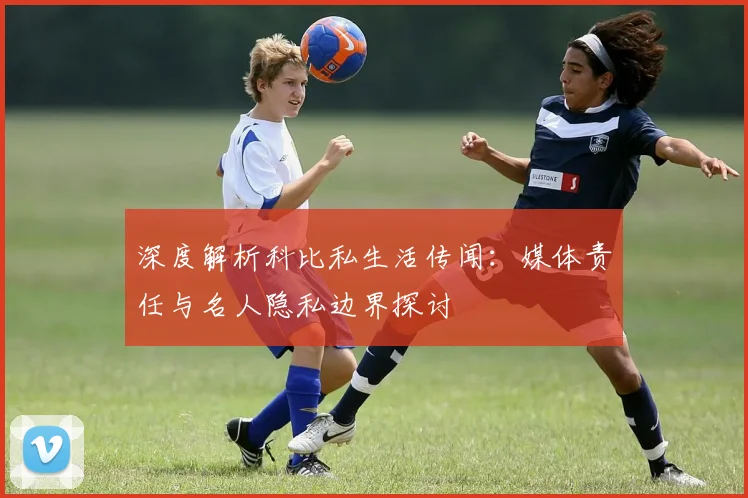 深度解析科比私生活传闻:媒体责任与名人隐私边界探讨