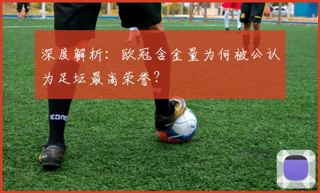 深度解析：欧冠含金量为何被公认为足坛最高荣誉？