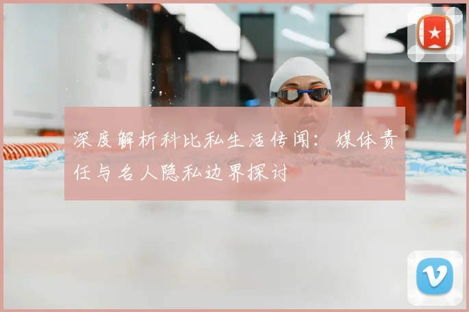 深度解析科比私生活传闻：媒体责任与名人隐私边界探讨