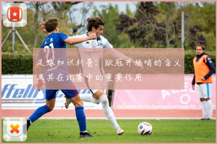 足球知识科普:欧冠开场哨的含义及其在比赛中的重要作用