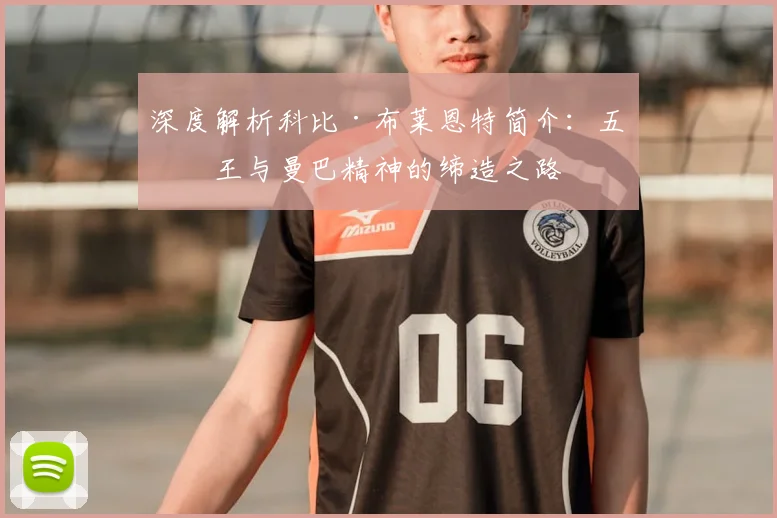 深度解析科比·布莱恩特简介：五冠王与曼巴精神的缔造之路