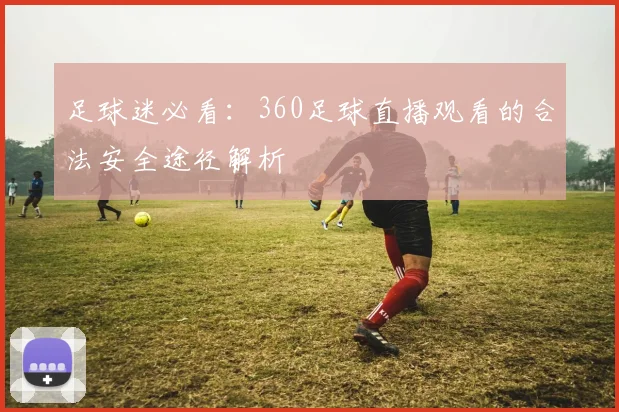 足球迷必看：360足球直播观看的合法安全途径解析