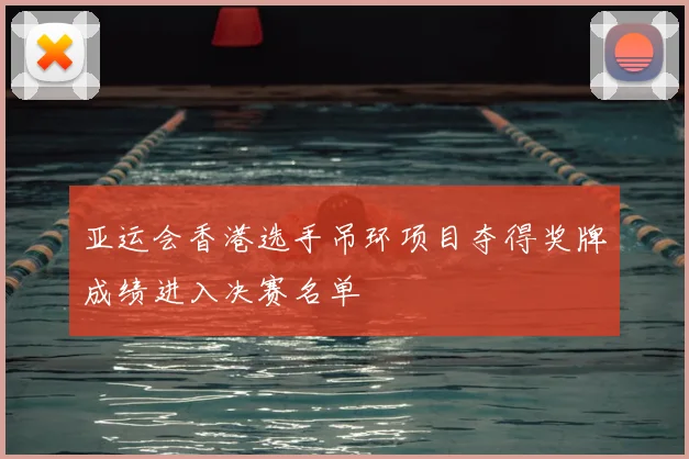 亚运会香港选手吊环项目夺得奖牌成绩进入决赛名单
