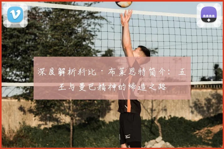 深度解析科比·布莱恩特简介:五冠王与曼巴精神的缔造之路