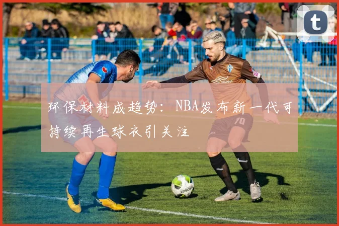 环保材料成趋势：NBA发布新一代可持续再生球衣引关注