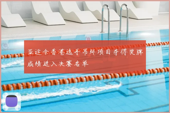 亚运会香港选手吊环项目夺得奖牌成绩进入决赛名单