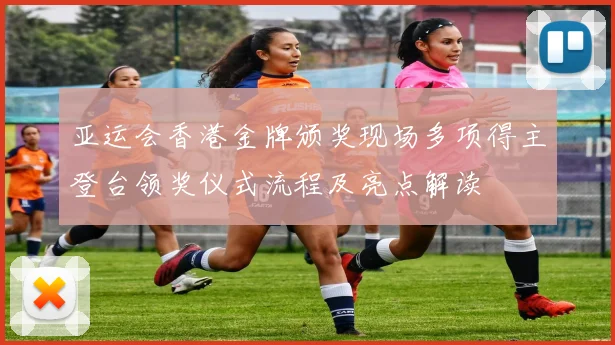 亚运会香港金牌颁奖现场多项得主登台领奖仪式流程及亮点解读