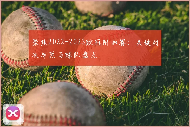 聚焦2022-2023欧冠附加赛：关键对决与黑马球队盘点