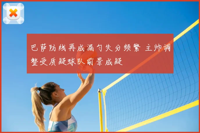 巴萨防线再成漏勺失分频繁 主帅调整受质疑球队前景成疑