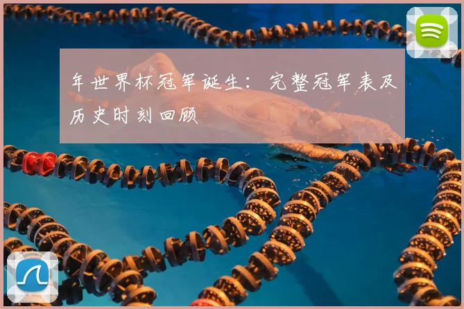 年世界杯冠军诞生：完整冠军表及历史时刻回顾