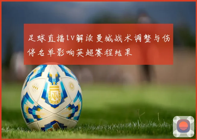 足球直播tv解读曼城战术调整与伤停名单影响英超赛程结果