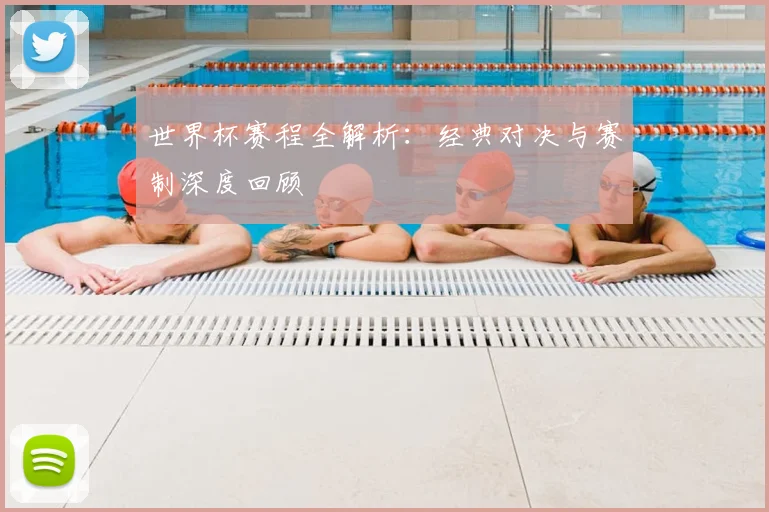 世界杯赛程全解析：经典对决与赛制深度回顾