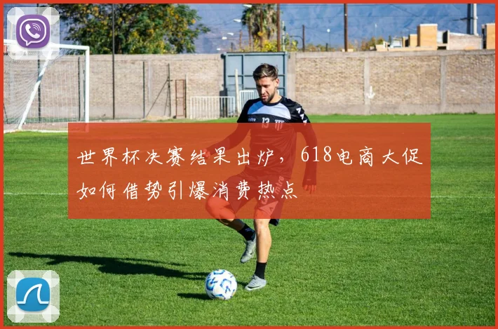 世界杯决赛结果出炉,618电商大促如何借势引爆消费热点