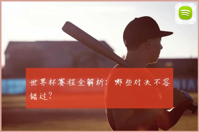 世界杯赛程全解析：哪些对决不容错过？