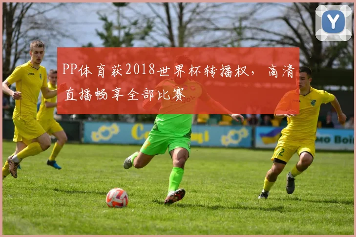 PP体育获2018世界杯转播权,高清直播畅享全部比赛