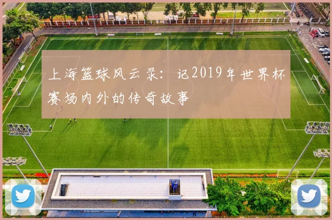 上海篮球风云录:记2019年世界杯赛场内外的传奇故事