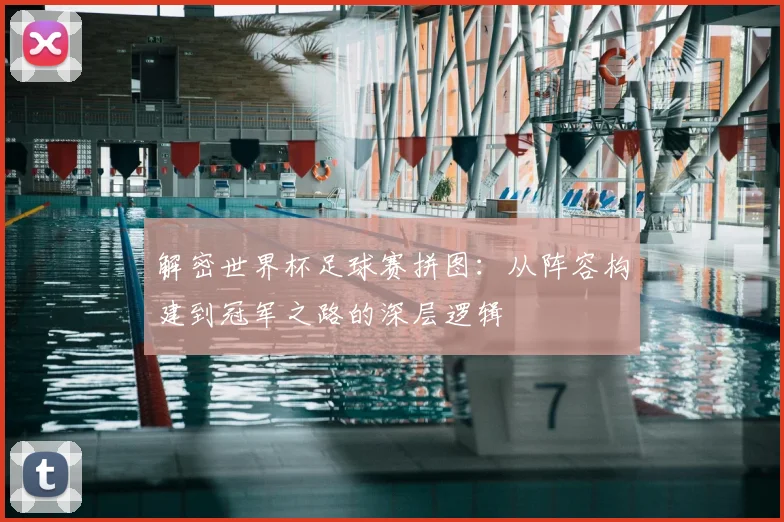 解密世界杯足球赛拼图：从阵容构建到冠军之路的深层逻辑