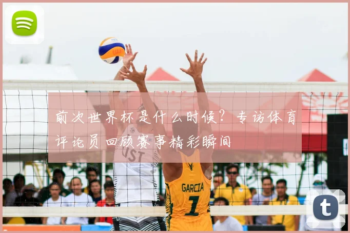 前次世界杯是什么时候?专访体育评论员回顾赛事精彩瞬间