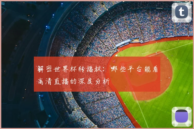 解密世界杯转播权：哪些平台能看高清直播的深度分析