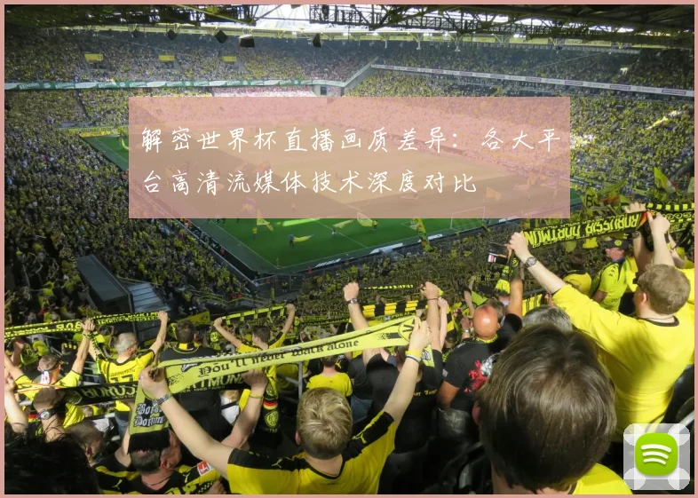 解密世界杯直播画质差异：各大平台高清流媒体技术深度对比