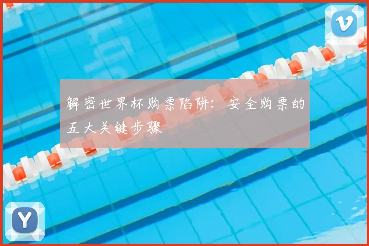 解密世界杯购票陷阱：安全购票的五大关键步骤