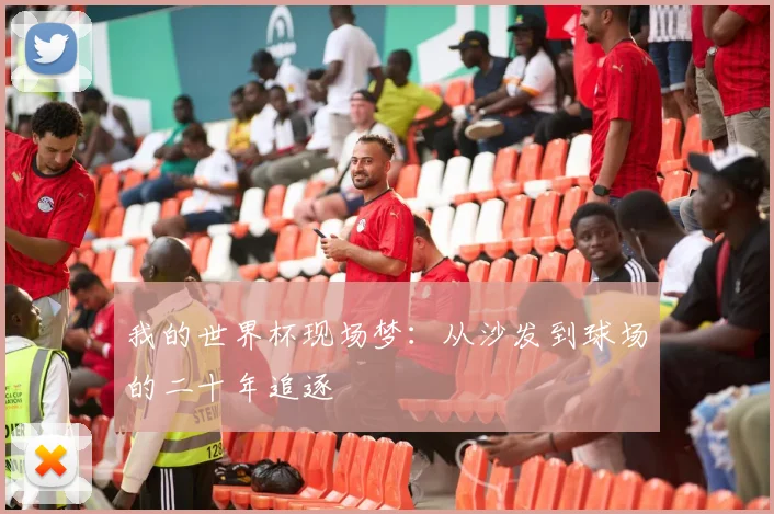 我的世界杯现场梦:从沙发到球场的二十年追逐