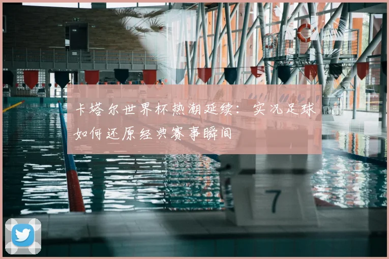 卡塔尔世界杯热潮延续：实况足球如何还原经典赛事瞬间