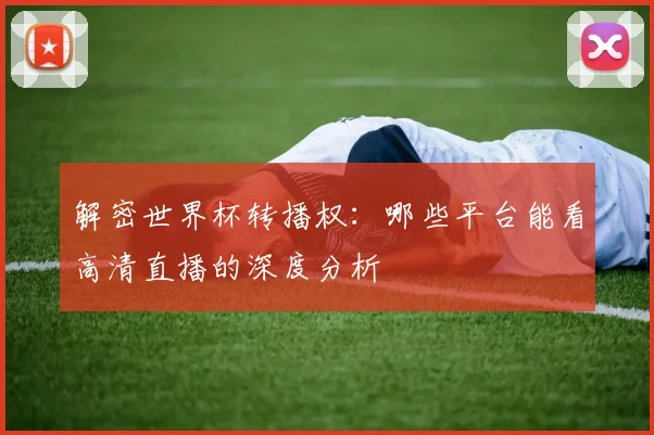 解密世界杯转播权：哪些平台能看高清直播的深度分析