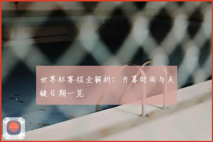 世界杯赛程全解析：开幕时间与关键日期一览