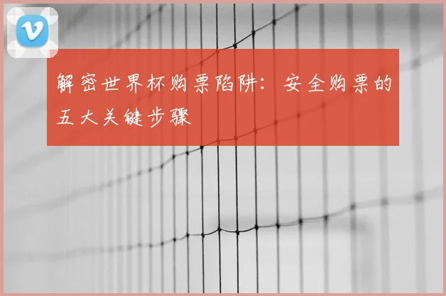解密世界杯购票陷阱：安全购票的五大关键步骤