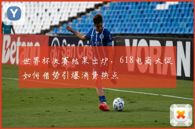世界杯决赛结果出炉,618电商大促如何借势引爆消费热点