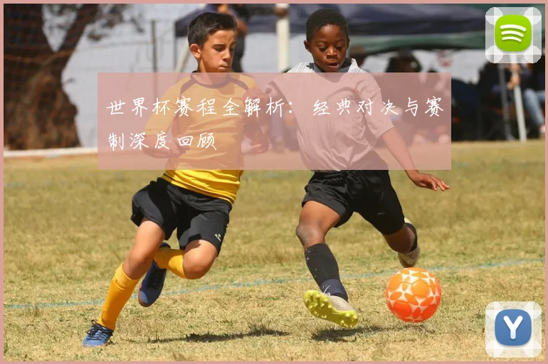 世界杯赛程全解析：经典对决与赛制深度回顾