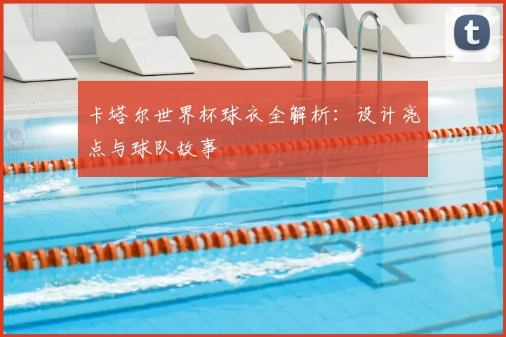 卡塔尔世界杯球衣全解析：设计亮点与球队故事