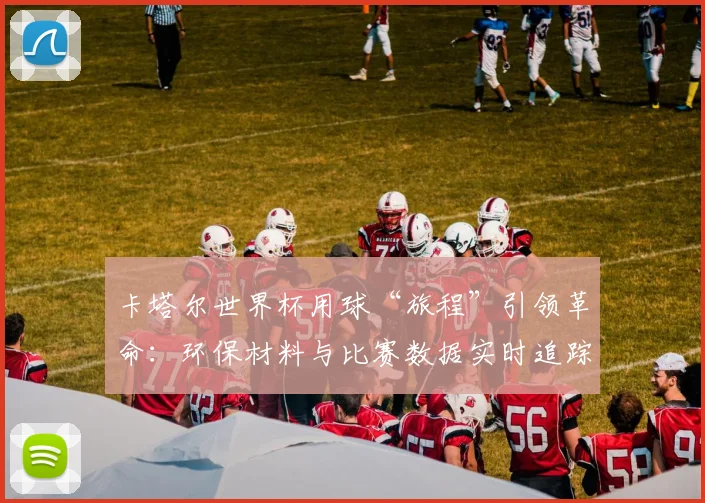 卡塔尔世界杯用球“旅程”引领革命：环保材料与比赛数据实时追踪